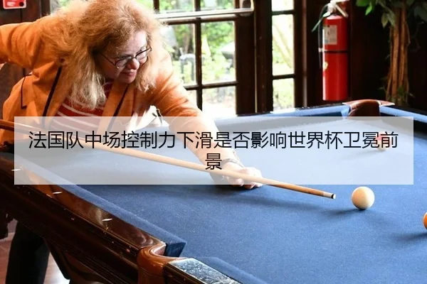 法国队中场控制力下滑是否影响世界杯卫冕前景