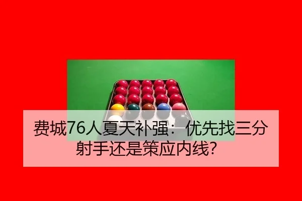 费城76人夏天补强：优先找三分射手还是策应内线？